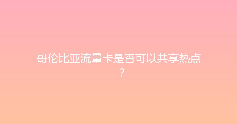 哥伦比亚流量卡是否可以共享热点？ 