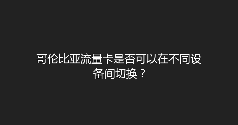 哥伦比亚流量卡是否可以在不同设备间切换？ 