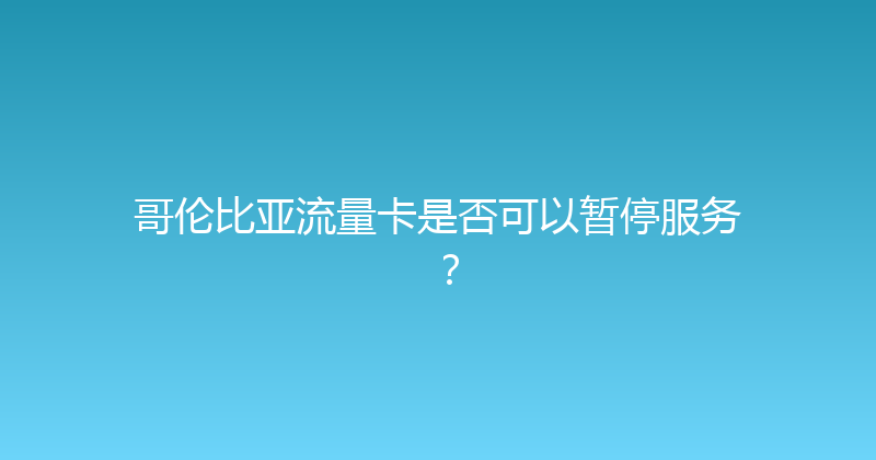哥伦比亚流量卡是否可以暂停服务？ 