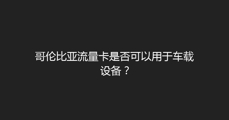 哥伦比亚流量卡是否可以用于车载设备？ 