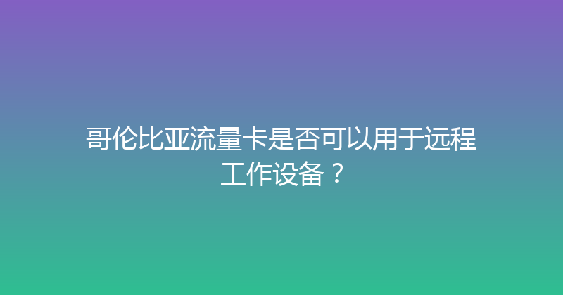 哥伦比亚流量卡是否可以用于远程工作设备？ 