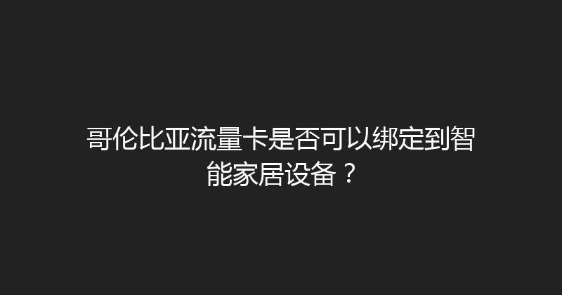 哥伦比亚流量卡是否可以绑定到智能家居设备？ 
