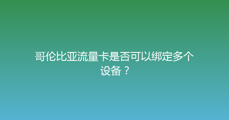 哥伦比亚流量卡是否可以绑定多个设备？ 
