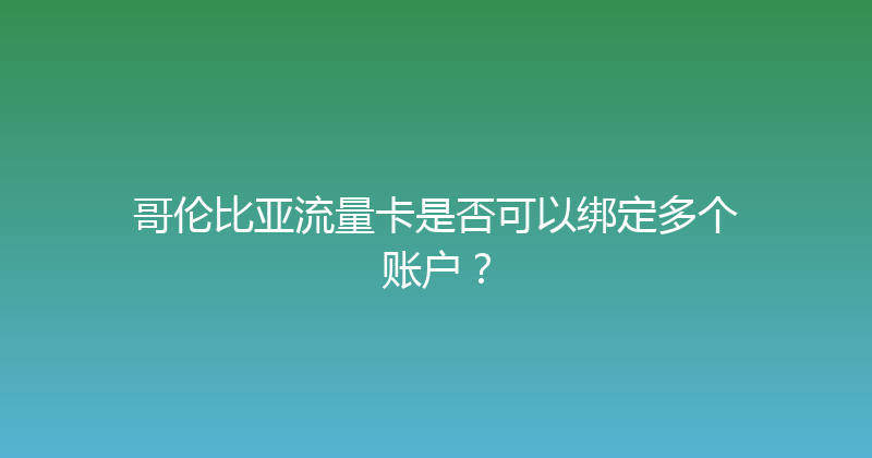 哥伦比亚流量卡是否可以绑定多个账户？ 