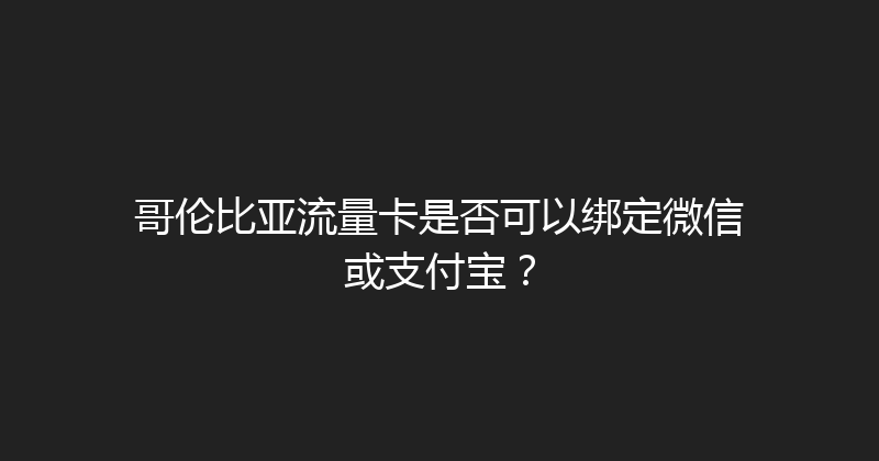 哥伦比亚流量卡是否可以绑定微信或支付宝？ 