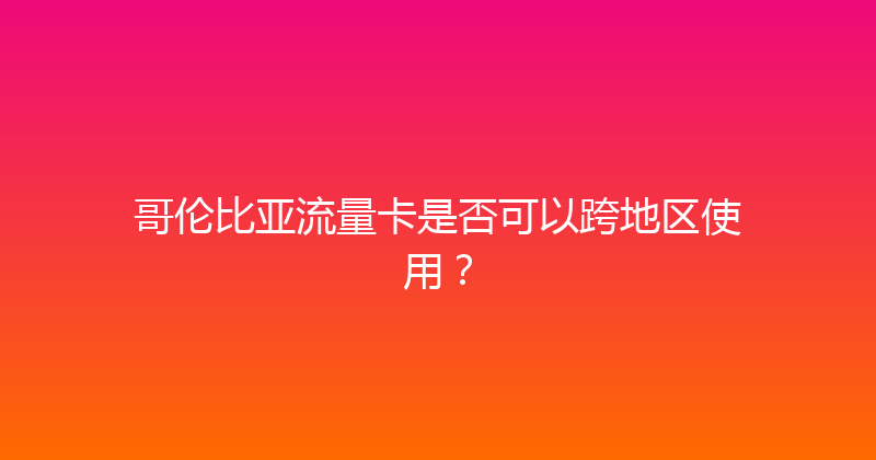哥伦比亚流量卡是否可以跨地区使用？ 