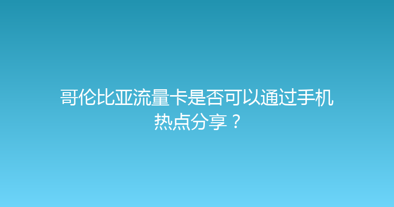 哥伦比亚流量卡是否可以通过手机热点分享？ 