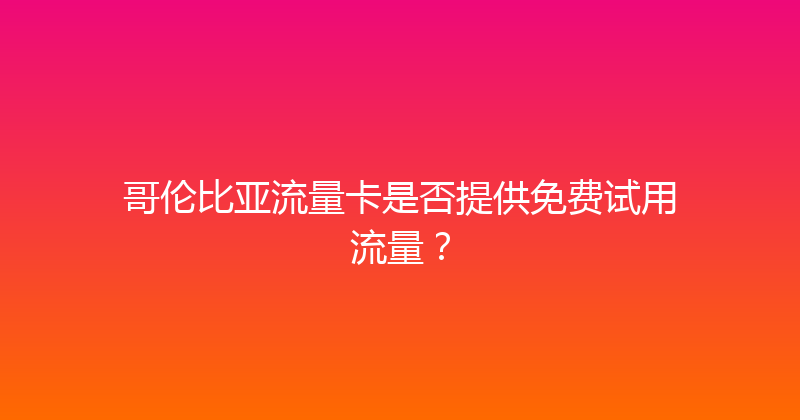 哥伦比亚流量卡是否提供免费试用流量？ 
