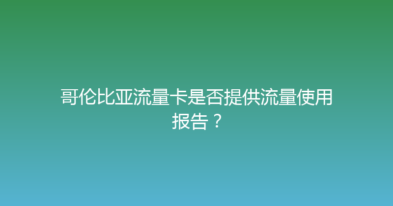 哥伦比亚流量卡是否提供流量使用报告？ 