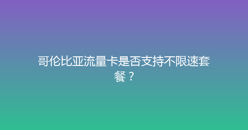 哥伦比亚流量卡是否支持不限速套餐？ 