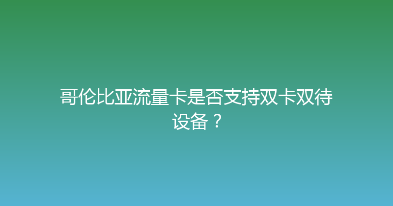 哥伦比亚流量卡是否支持双卡双待设备？ 