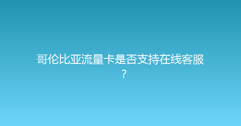 哥伦比亚流量卡是否支持在线客服？ 