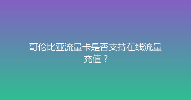 哥伦比亚流量卡是否支持在线流量充值？ 