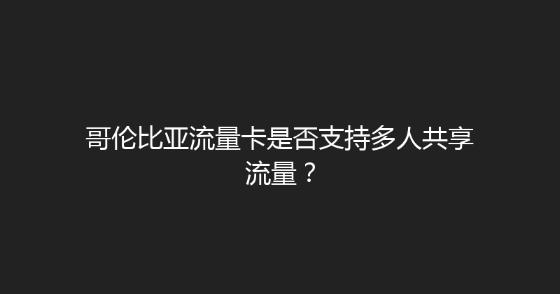 哥伦比亚流量卡是否支持多人共享流量？ 