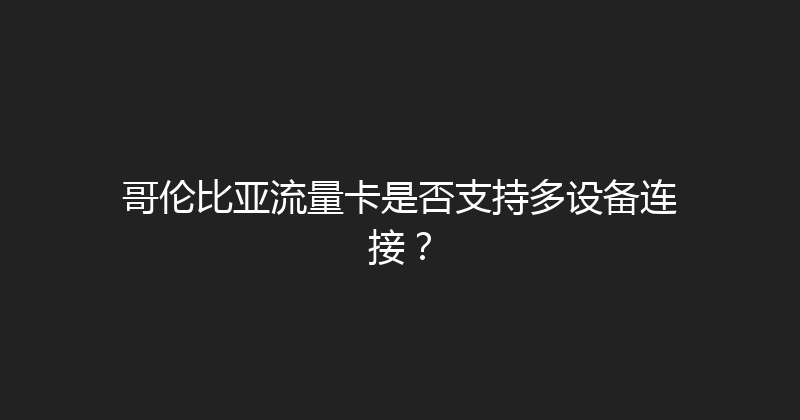 哥伦比亚流量卡是否支持多设备连接？ 