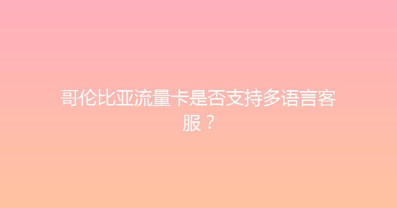 哥伦比亚流量卡是否支持多语言客服？ 