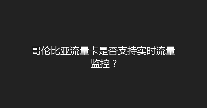 哥伦比亚流量卡是否支持实时流量监控？ 