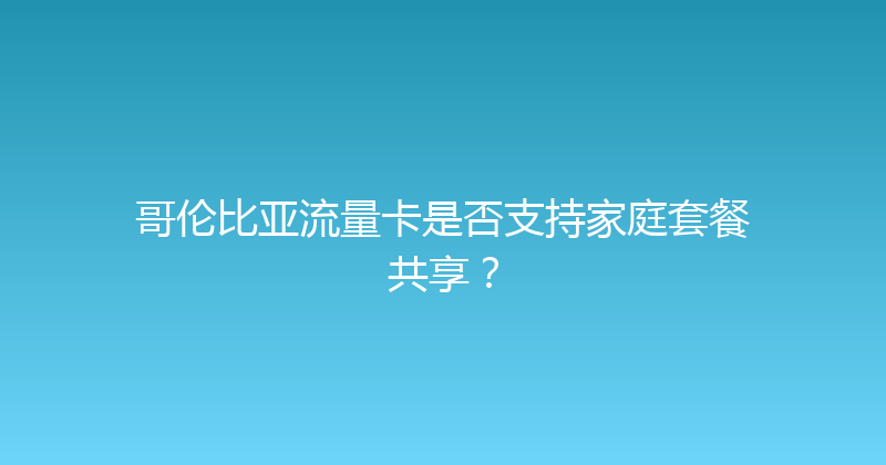 哥伦比亚流量卡是否支持家庭套餐共享？ 