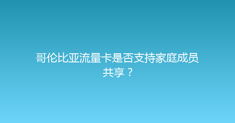 哥伦比亚流量卡是否支持家庭成员共享？ 