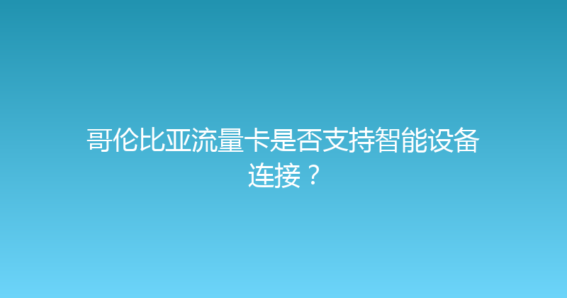 哥伦比亚流量卡是否支持智能设备连接？ 