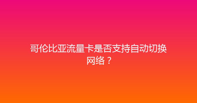 哥伦比亚流量卡是否支持自动切换网络？ 