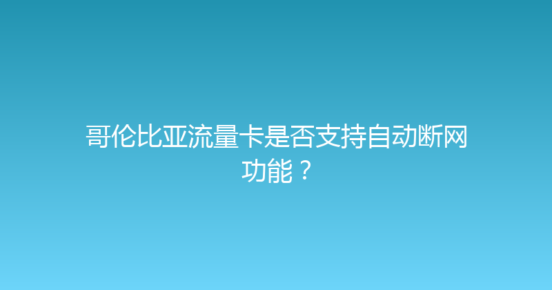 哥伦比亚流量卡是否支持自动断网功能？ 