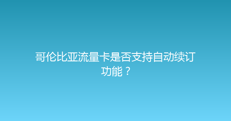 哥伦比亚流量卡是否支持自动续订功能？ 