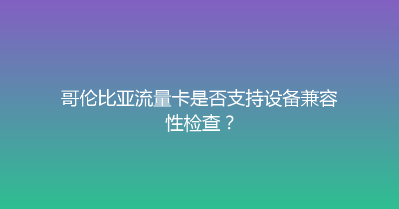 哥伦比亚流量卡是否支持设备兼容性检查？ 