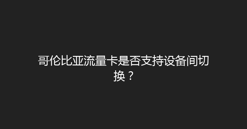 哥伦比亚流量卡是否支持设备间切换？ 