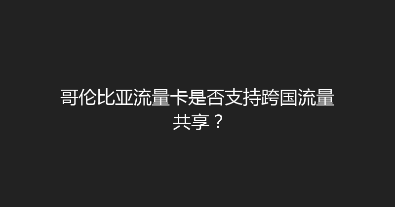 哥伦比亚流量卡是否支持跨国流量共享？ 