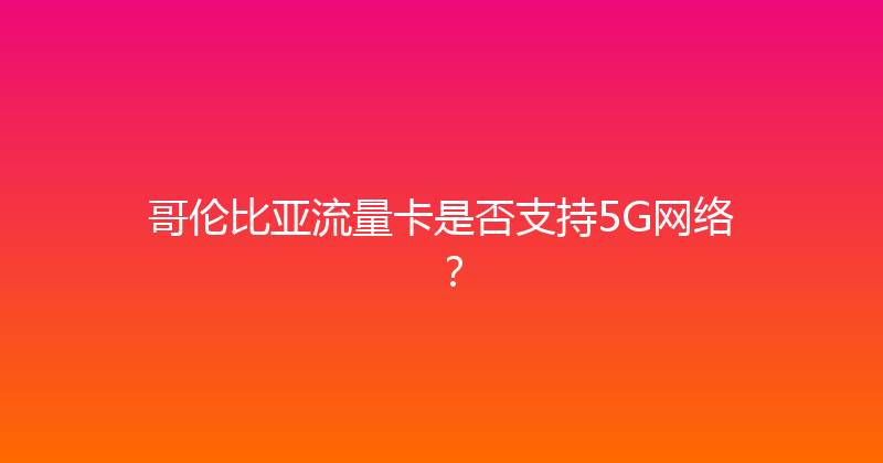 哥伦比亚流量卡是否支持5G网络？ 