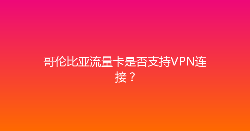 哥伦比亚流量卡是否支持VPN连接？ 