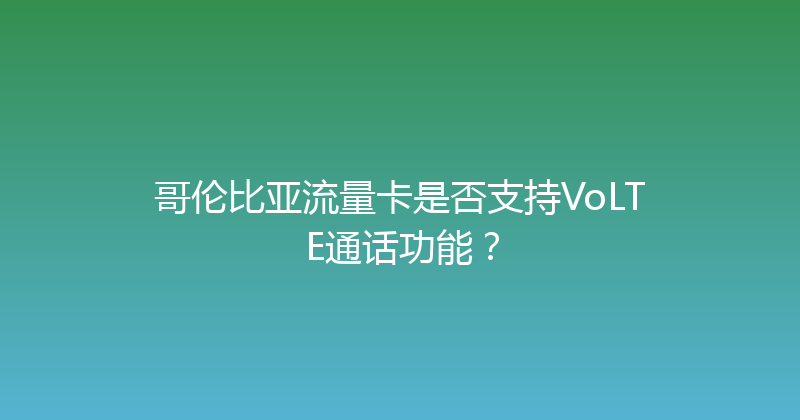 哥伦比亚流量卡是否支持VoLTE通话功能？ 