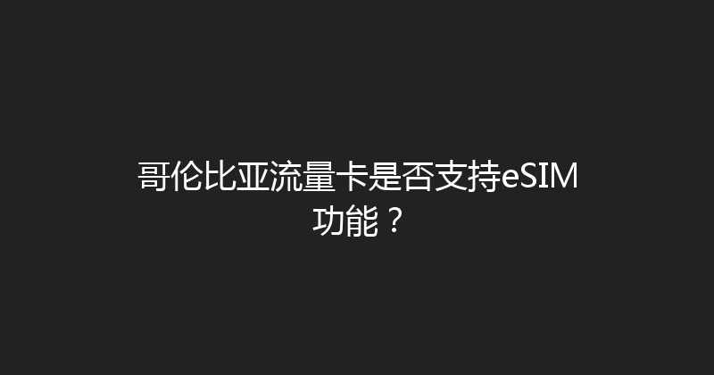 哥伦比亚流量卡是否支持eSIM功能？ 