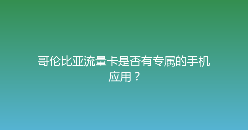 哥伦比亚流量卡是否有专属的手机应用？ 