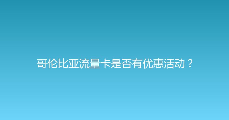 哥伦比亚流量卡是否有优惠活动？ 