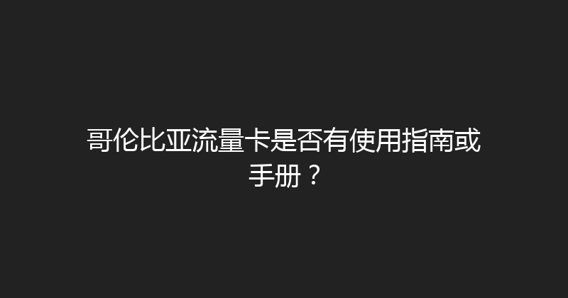 哥伦比亚流量卡是否有使用指南或手册？ 