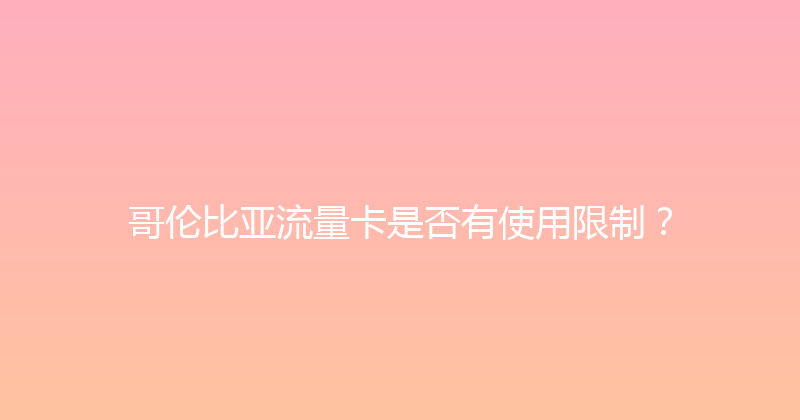 哥伦比亚流量卡是否有使用限制？ 