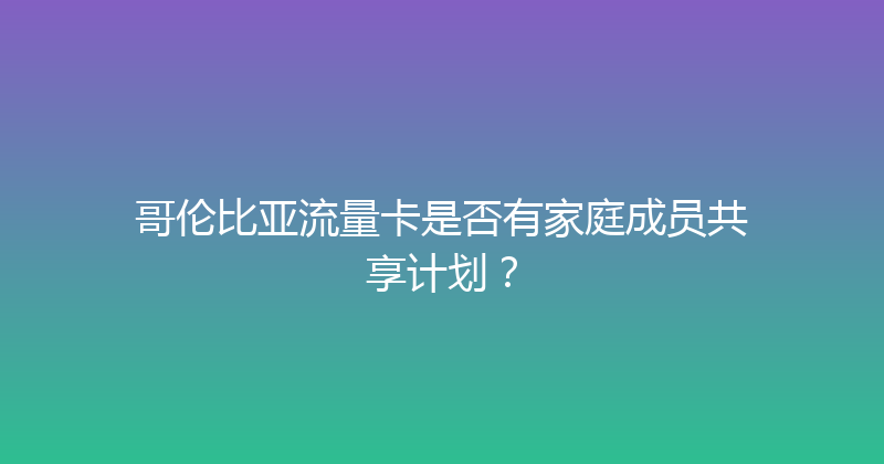 哥伦比亚流量卡是否有家庭成员共享计划？ 