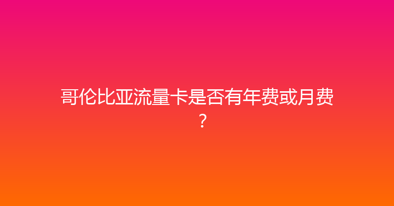 哥伦比亚流量卡是否有年费或月费？ 
