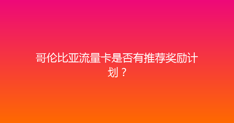 哥伦比亚流量卡是否有推荐奖励计划？ 