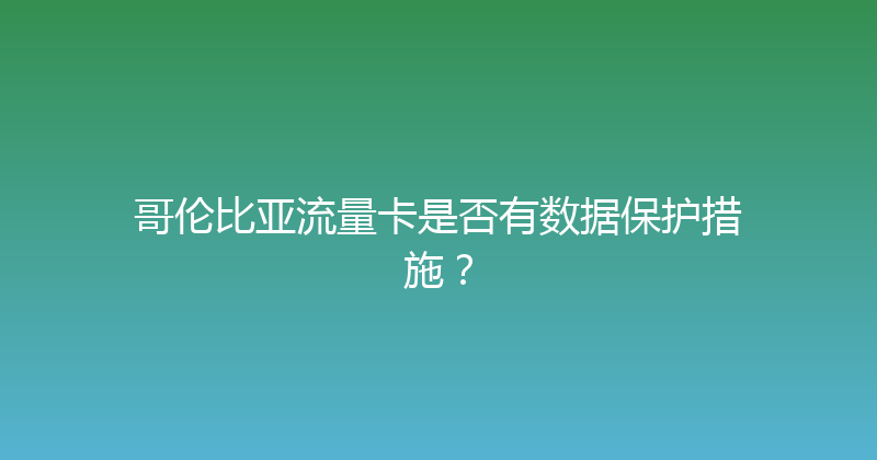 哥伦比亚流量卡是否有数据保护措施？ 