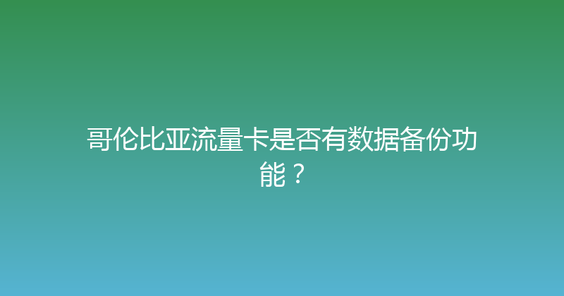哥伦比亚流量卡是否有数据备份功能？ 