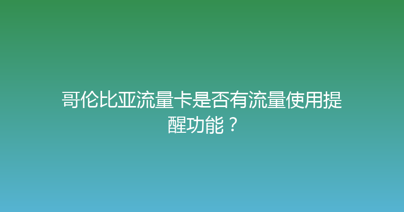 哥伦比亚流量卡是否有流量使用提醒功能？ 