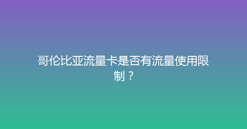 哥伦比亚流量卡是否有流量使用限制？ 