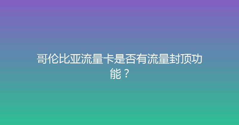 哥伦比亚流量卡是否有流量封顶功能？ 
