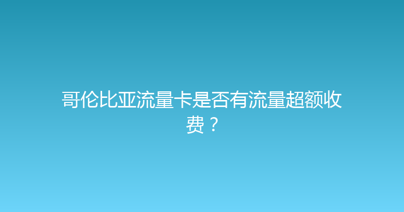 哥伦比亚流量卡是否有流量超额收费？ 