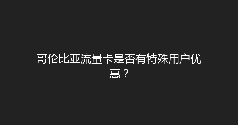 哥伦比亚流量卡是否有特殊用户优惠？ 