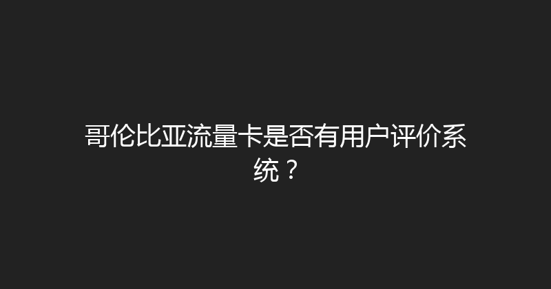 哥伦比亚流量卡是否有用户评价系统？ 