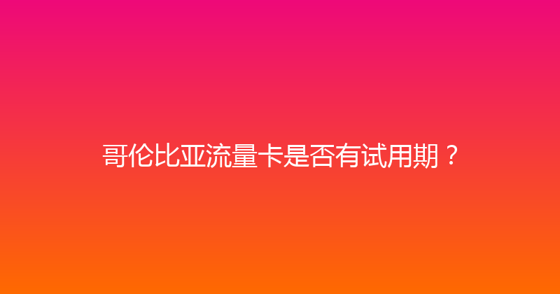 哥伦比亚流量卡是否有试用期？ 